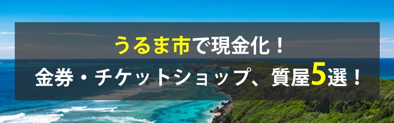 うるま市で現金化！うるま市の金券・チケットショップ、質屋5選！