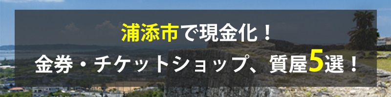 浦添市で現金化！浦添市の金券・チケットショップ、質屋5選！