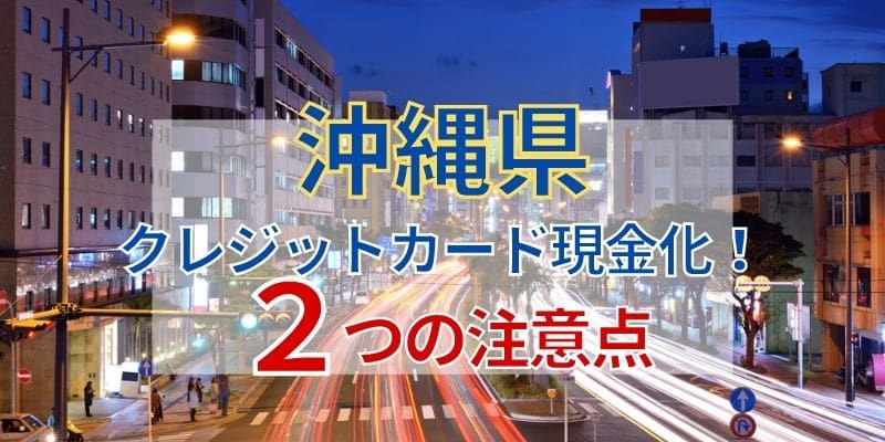 沖縄県でクレジットカード現金化！2つの注意点