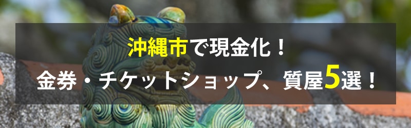 沖縄市で現金化！沖縄市の金券・チケットショップ、質屋5選！