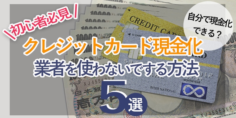 クレジットカード現金化業者を使わない裏ワザ！自分で現金化する方法5選