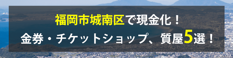 福岡市城南区で現金化！福岡市城南区の金券・チケットショップ、質屋5選！