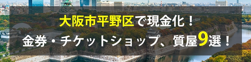 大阪市平野区で現金化！大阪市平野区の金券・チケットショップ、質屋9選！