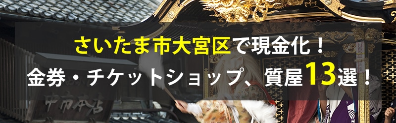 さいたま市大宮区で現金化！さいたま市大宮区の金券・チケットショップ、質屋13選！