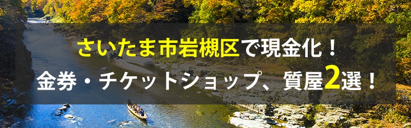 さいたま市岩槻区で現金化！さいたま市岩槻区の金券・チケットショップ、質屋2選！