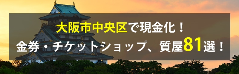 大阪市中央区で現金化！大阪市中央区の金券・チケットショップ、質屋81選！