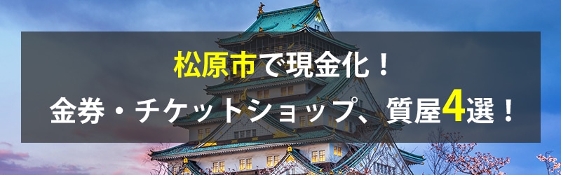 松原市で現金化！松原市の金券・チケットショップ、質屋4選！