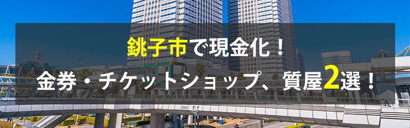 銚子市で現金化！銚子市の金券・チケットショップ、質屋2選！