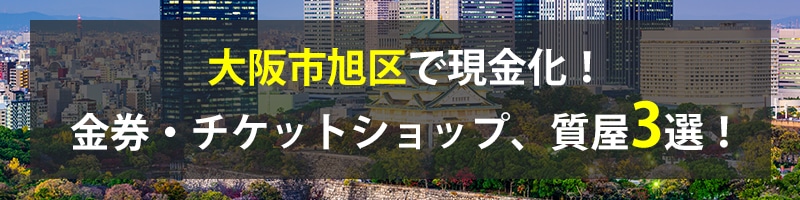 大阪市旭区で現金化！大阪市旭区の金券・チケットショップ、質屋3選！