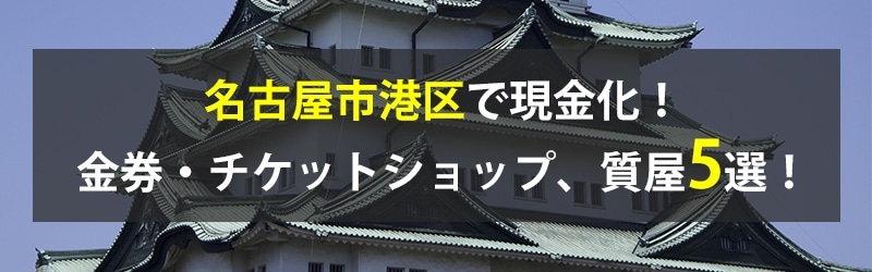 名古屋市港区で現金化！名古屋市港区の金券・チケットショップ、質屋5選！