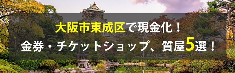 大阪市東成区で現金化！大阪市東成区の金券・チケットショップ、質屋5選！