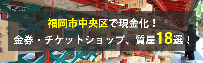 福岡市中央区で現金化！福岡市中央区の金券・チケットショップ、質屋18選！