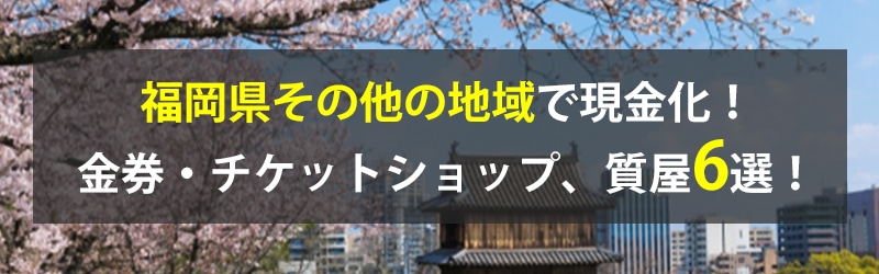 福岡県その他の地域で現金化！福岡県その他の地域の金券・チケットショップ、質屋6選！