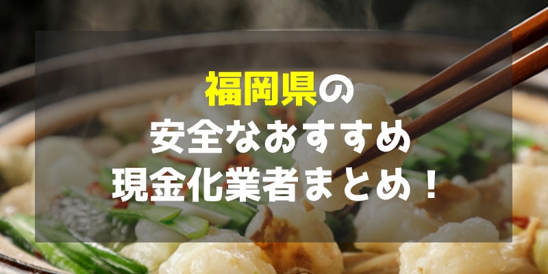 福岡県の安全なおすすめ現金化業者まとめ！