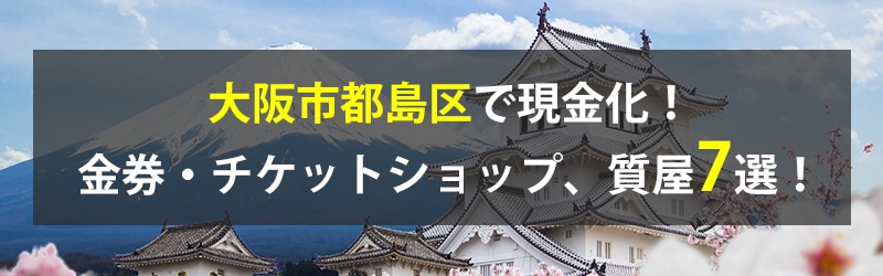 大阪市都島区で現金化！大阪市都島区の金券・チケットショップ、質屋7選！