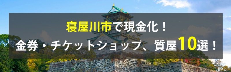 寝屋川市で現金化！寝屋川市の金券・チケットショップ、質屋10選！