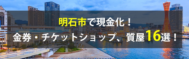 明石市で現金化！明石市の金券・チケットショップ、質屋16選！