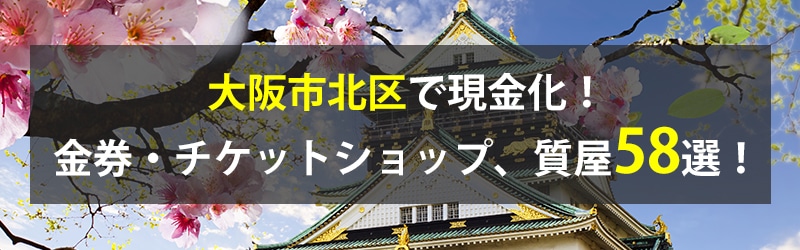 大阪市北区で現金化！大阪市北区の金券・チケットショップ、質屋58選！