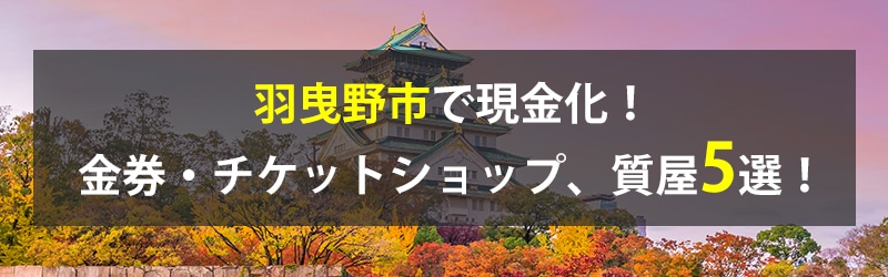 羽曳野市で現金化！羽曳野市の金券・チケットショップ、質屋5選！