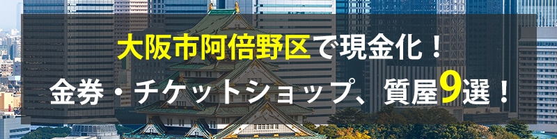 大阪市阿倍野区で現金化！大阪市阿倍野区の金券・チケットショップ、質屋9選！