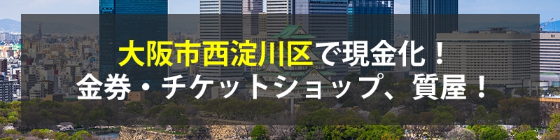 大阪市西淀川区で現金化！大阪市西淀川区の金券・チケットショップ、質屋！