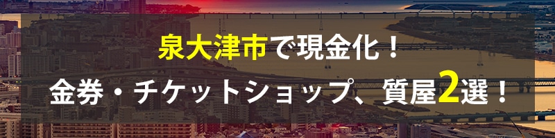 泉大津市で現金化！泉大津市の金券・チケットショップ、質屋2選！