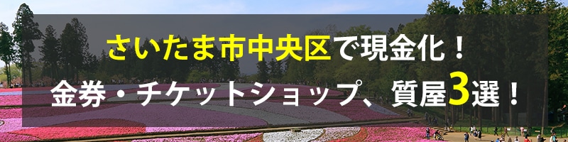 さいたま市中央区で現金化！さいたま市中央区の金券・チケットショップ、質屋3選！