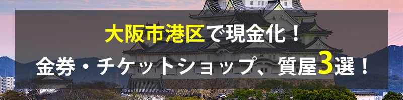 大阪市港区で現金化！大阪市港区の金券・チケットショップ、質屋3選！