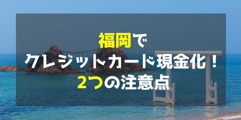 福岡でクレジットカード現金化！2つの注意点