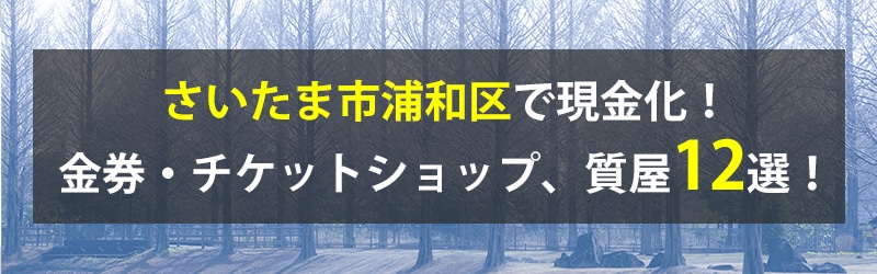 さいたま市浦和区で現金化！さいたま市浦和区の金券・チケットショップ、質屋12選！