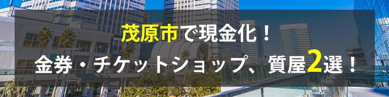 茂原市で現金化！茂原市の金券・チケットショップ、質屋2選！