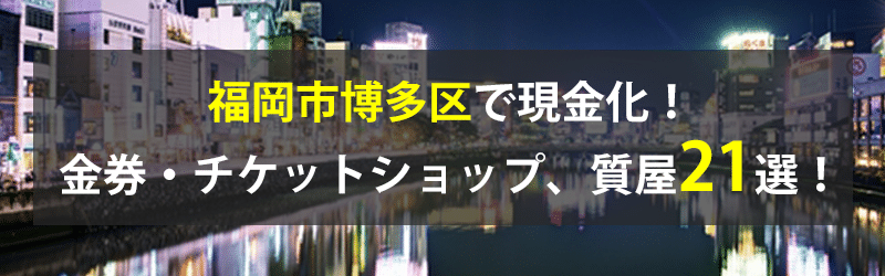 福岡市博多区で現金化！福岡市博多区の金券・チケットショップ、質屋21選！