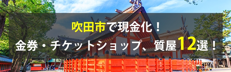 吹田市で現金化！吹田市の金券・チケットショップ、質屋12選！