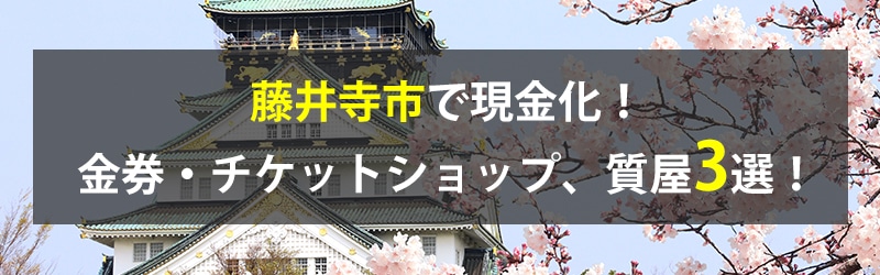 藤井寺市で現金化！藤井寺市の金券・チケットショップ、質屋3選！