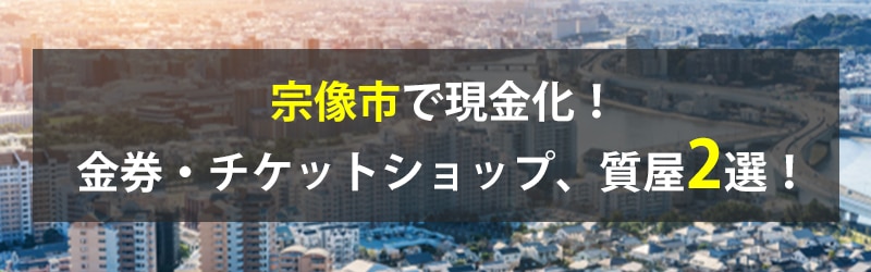 宗像市で現金化！宗像市の金券・チケットショップ、質屋2選！