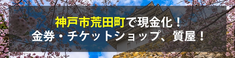 神戸市荒田町で現金化！神戸市荒田町の金券・チケットショップ、質屋！