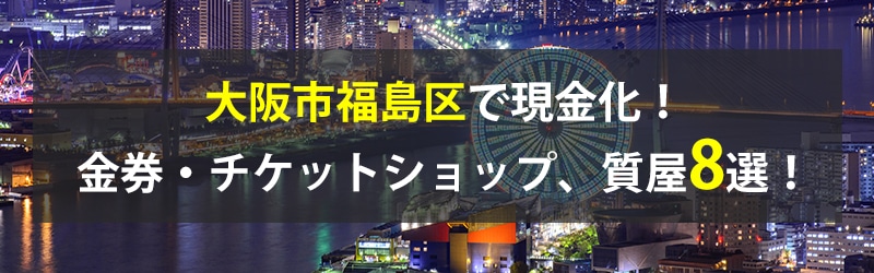 大阪市福島区で現金化！大阪市福島区の金券・チケットショップ、質屋8選！