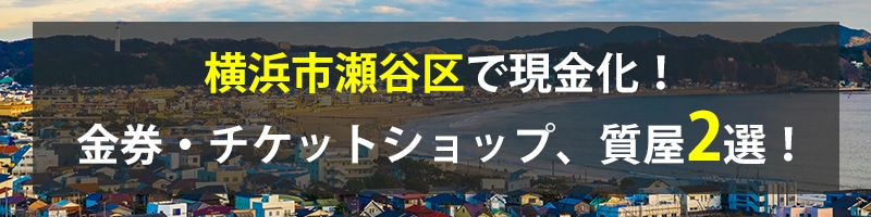 横浜市瀬谷区で現金化！横浜市瀬谷区の金券・チケットショップ、質屋2選！