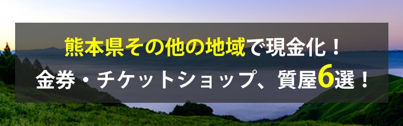 熊本県その他の地域で現金化！熊本県その他の地域の金券・チケットショップ、質屋6選！