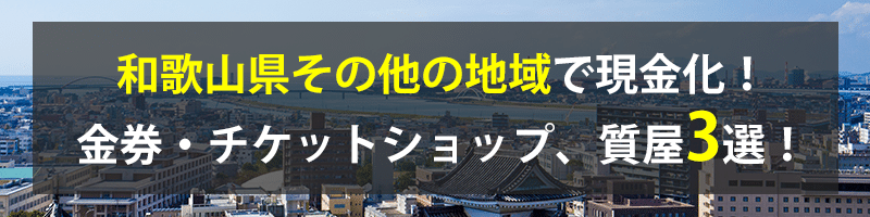 和歌山県その他の地域で現金化！和歌山県その他の地域の金券・チケットショップ、質屋3選！