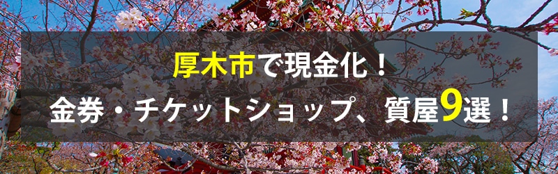 厚木市で現金化！厚木市の金券・チケットショップ、質屋9選！