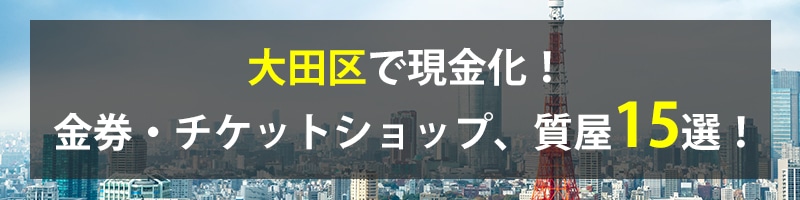 大田区で現金化！大田区の金券・チケットショップ、質屋15選！