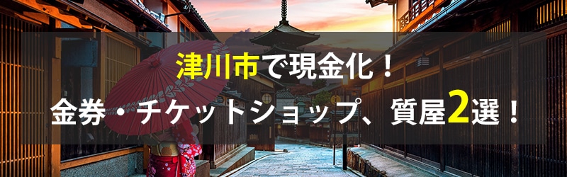 津川市で現金化！津川市の金券・チケットショップ、質屋2選！
