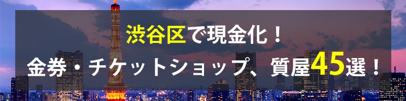 渋谷区で現金化！渋谷区の金券・チケットショップ、質屋45選！