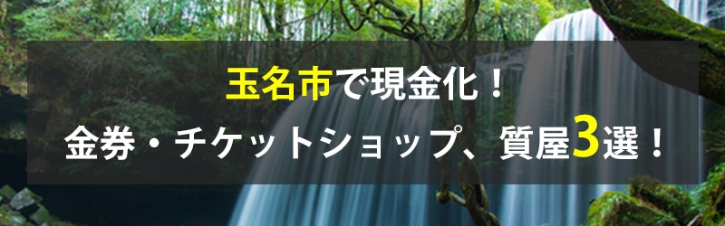 玉名市で現金化！玉名市の金券・チケットショップ、質屋3選！