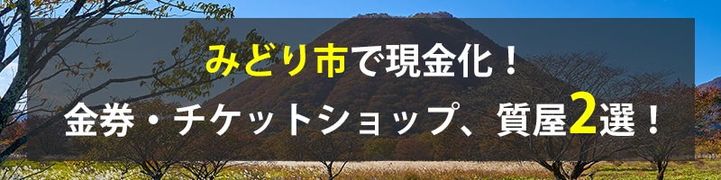 みどり市で現金化！みどり市の金券・チケットショップ、質屋2選！