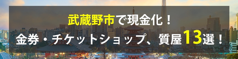 武蔵野市で現金化！武蔵野市の金券・チケットショップ、質屋13選！