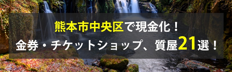 熊本市中央区で現金化！熊本市中央区の金券・チケットショップ、質屋21選！