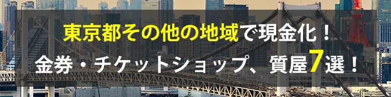 東京都その他の地域で現金化！東京都その他の地域の金券・チケットショップ、質屋7選！