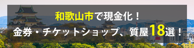 和歌山市で現金化！和歌山市の金券・チケットショップ、質屋18選！